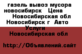 газель вывоз мусора новосибирск › Цена ­ 2 000 - Новосибирская обл., Новосибирск г. Авто » Услуги   . Новосибирская обл.